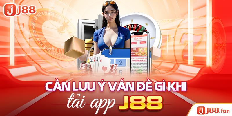 Cần lưu ý vấn đề gì khi tải app J88?